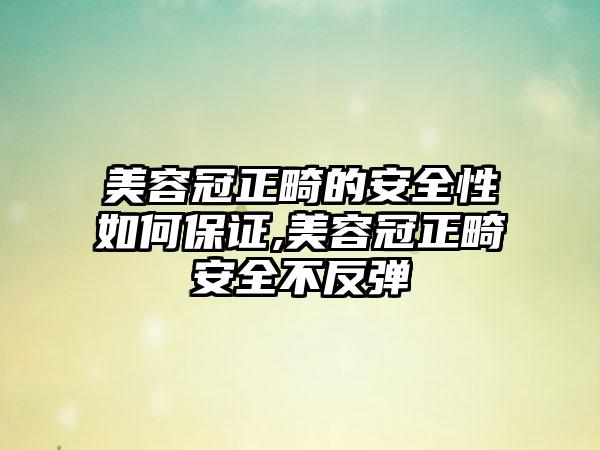 美容冠正畸的安全性如何保证,美容冠正畸安全不反弹