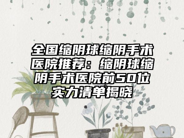 全国缩阴球缩阴手术医院推荐：缩阴球缩阴手术医院前50位实力清单揭晓