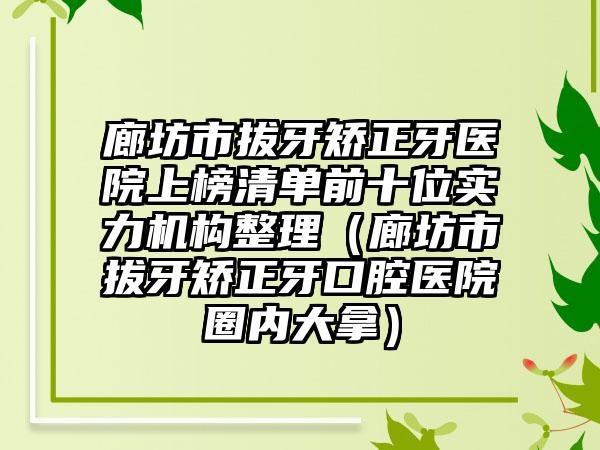廊坊市拔牙矫正牙医院上榜清单前十位实力机构整理（廊坊市拔牙矫正牙口腔医院圈内大拿）