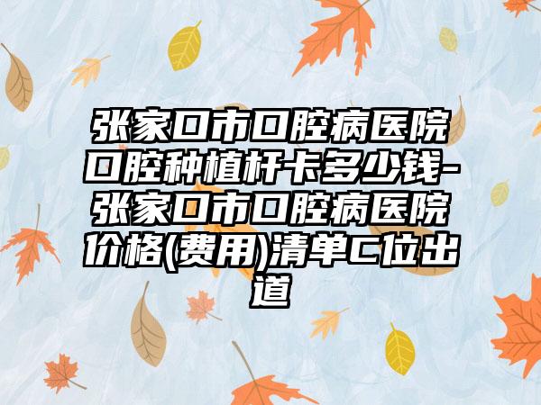 张家口市口腔病医院口腔种植杆卡多少钱-张家口市口腔病医院价格(费用)清单C位出道