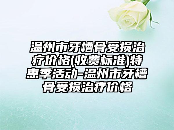 温州市牙槽骨受损治疗价格(收费标准)特惠季活动-温州市牙槽骨受损治疗价格