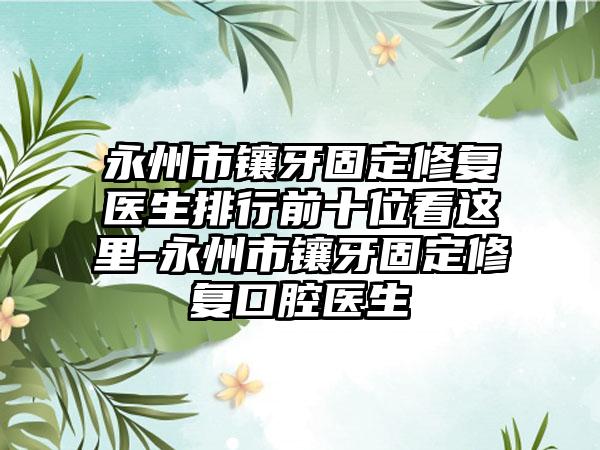 永州市镶牙固定修复医生排行前十位看这里-永州市镶牙固定修复口腔医生