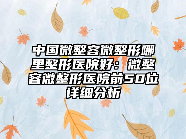 中国微整容微整形哪里整形医院好：微整容微整形医院前50位详细分析