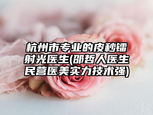 杭州市专业的皮秒镭射光医生(邵哲人医生民营医美实力技术强)