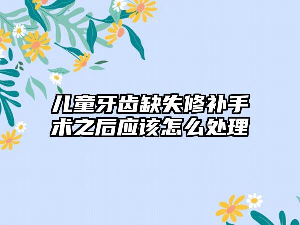 儿童牙齿缺失修补手术之后应该怎么处理