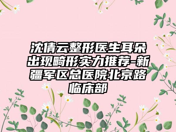 沈倩云整形医生耳朵出现畸形实力推荐-新疆军区总医院北京路临床部