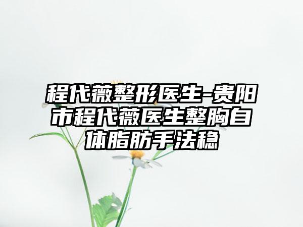 程代薇整形医生-贵阳市程代薇医生整胸自体脂肪手法稳