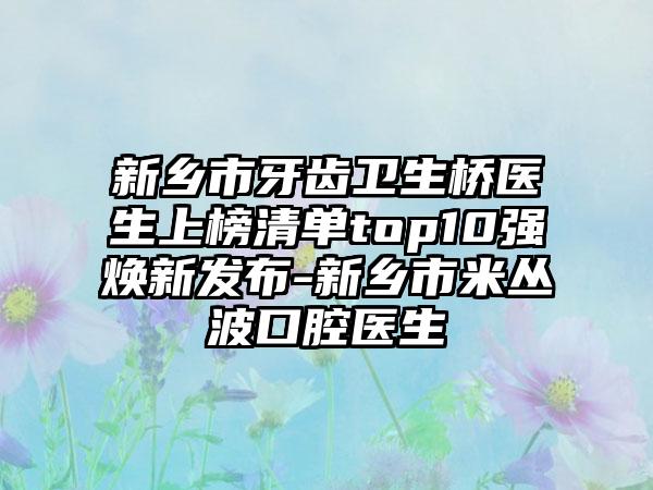 新乡市牙齿卫生桥医生上榜清单top10强焕新发布-新乡市米丛波口腔医生