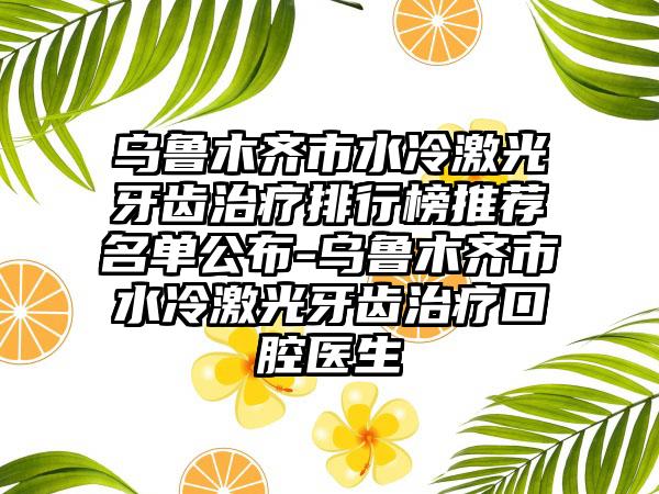 乌鲁木齐市水冷激光牙齿治疗排行榜推荐名单公布-乌鲁木齐市水冷激光牙齿治疗口腔医生