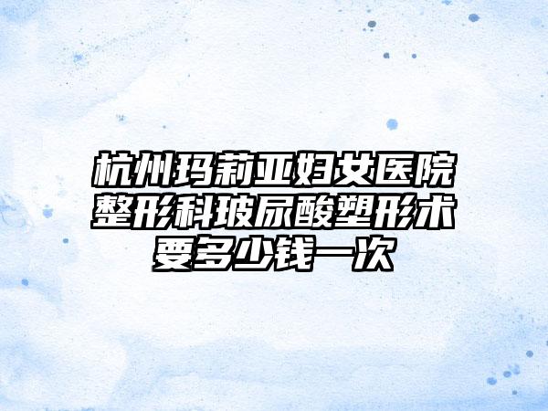 杭州玛莉亚妇女医院整形科玻尿酸塑形术要多少钱一次