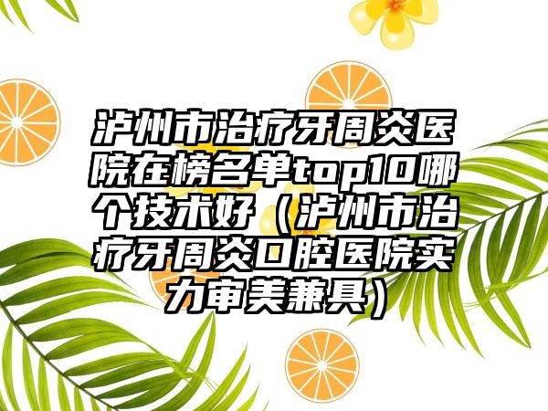 泸州市治疗牙周炎医院在榜名单top10哪个技术好（泸州市治疗牙周炎口腔医院实力审美兼具）