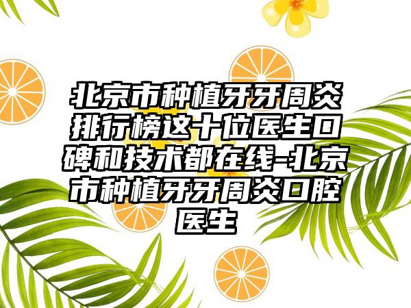 北京市种植牙牙周炎排行榜这十位医生口碑和技术都在线-北京市种植牙牙周炎口腔医生