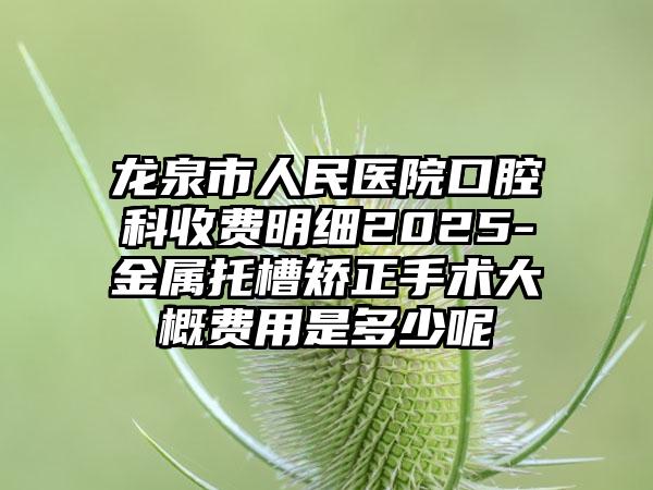 龙泉市人民医院口腔科收费明细2025-金属托槽矫正手术大概费用是多少呢