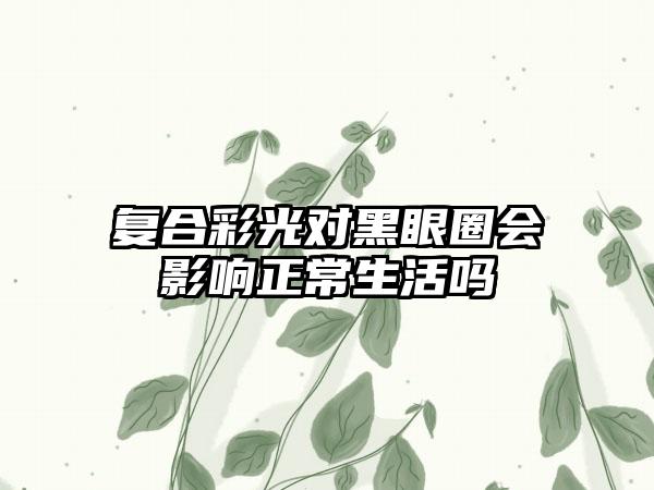 复合彩光对黑眼圈会影响正常生活吗