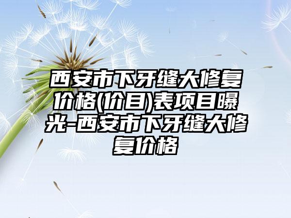 西安市下牙缝大修复价格(价目)表项目曝光-西安市下牙缝大修复价格