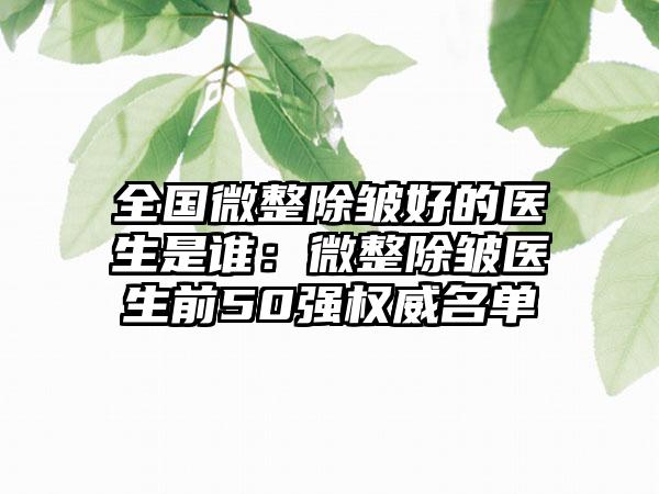 全国微整除皱好的医生是谁：微整除皱医生前50强权威名单