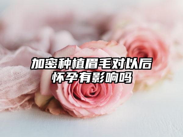 加密种植眉毛对以后怀孕有影响吗