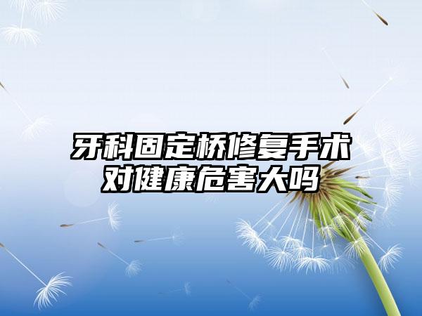 牙科固定桥修复手术对健康危害大吗