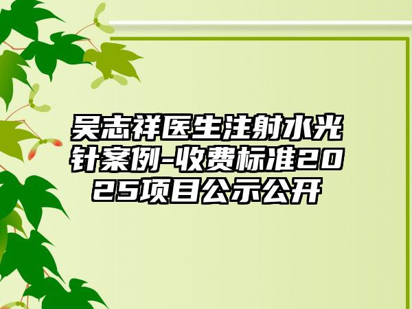 吴志祥医生注射水光针案例-收费标准2025项目公示公开