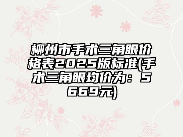 柳州市手术三角眼价格表2025版标准(手术三角眼均价为：5669元)