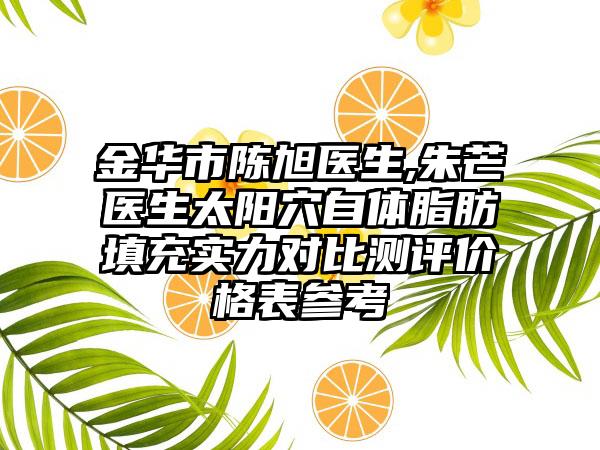 金华市陈旭医生,朱芒医生太阳穴自体脂肪填充实力对比测评价格表参考