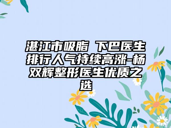 湛江市吸脂痩下巴医生排行人气持续高涨-杨双辉整形医生优质之选