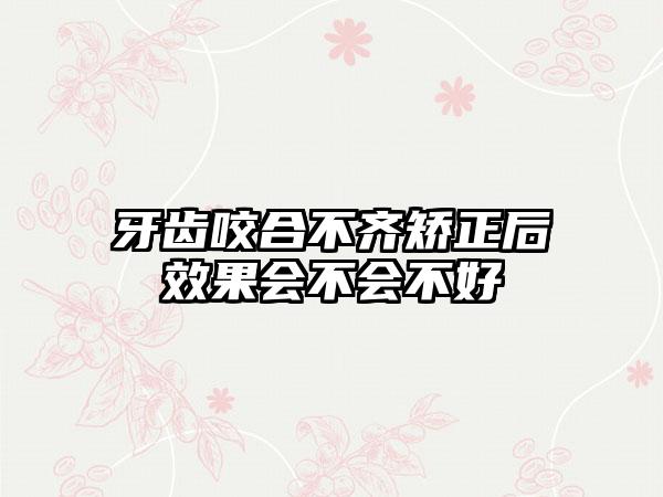 牙齿咬合不齐矫正后效果会不会不好