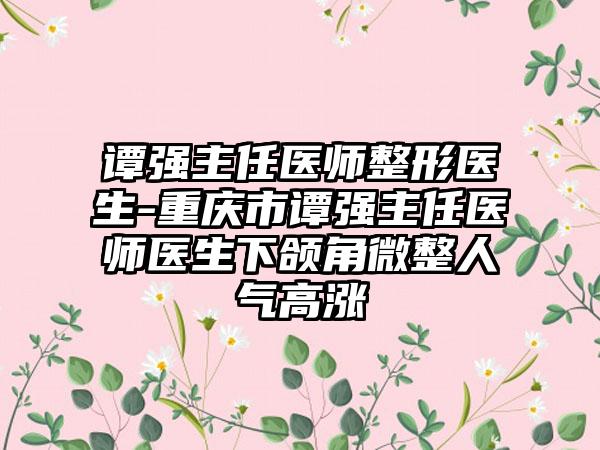 谭强主任医师整形医生-重庆市谭强主任医师医生下颌角微整人气高涨