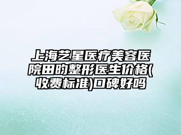 上海艺星医疗美容医院田昀整形医生价格(收费标准)口碑好吗