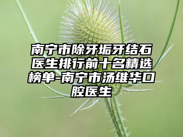 南宁市除牙垢牙结石医生排行前十名精选榜单-南宁市汤维华口腔医生