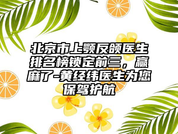 北京市上颚反颌医生排名榜锁定前三，赢麻了-黄经纬医生为您保驾护航