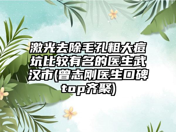 激光去除毛孔粗大痘坑比较有名的医生武汉市(曾志刚医生口碑top齐聚)