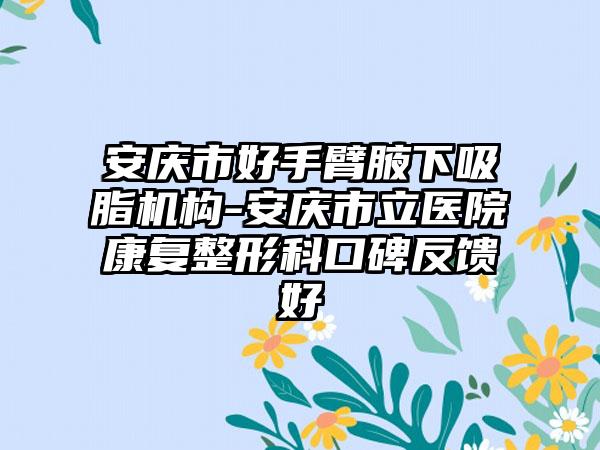安庆市好手臂腋下吸脂机构-安庆市立医院康复整形科口碑反馈好
