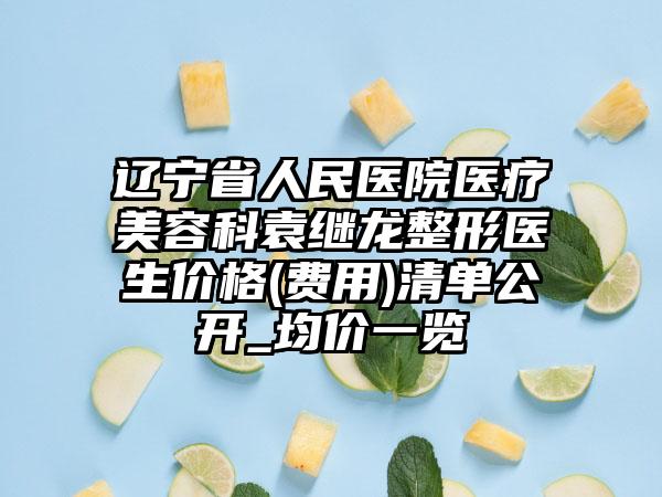 辽宁省人民医院医疗美容科袁继龙整形医生价格(费用)清单公开_均价一览