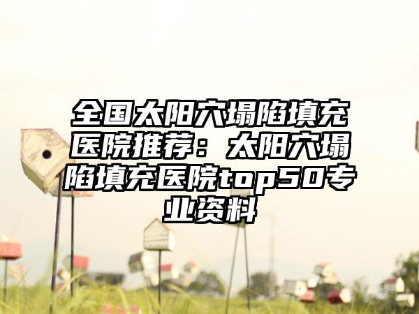 全国太阳穴塌陷填充医院推荐：太阳穴塌陷填充医院top50专业资料
