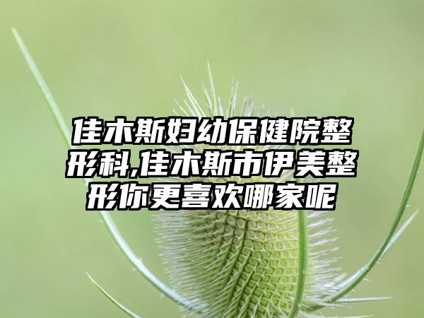 佳木斯妇幼保健院整形科,佳木斯市伊美整形你更喜欢哪家呢