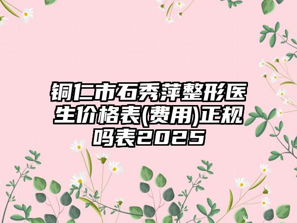 铜仁市石秀萍整形医生价格表(费用)正规吗表2025