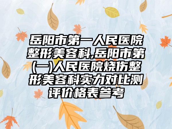 岳阳市第一人民医院整形美容科,岳阳市第(一)人民医院烧伤整形美容科实力对比测评价格表参考