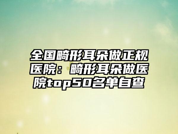 全国畸形耳朵做正规医院：畸形耳朵做医院top50名单自查