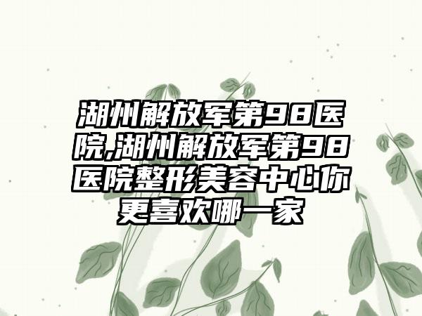 湖州解放军第98医院,湖州解放军第98医院整形美容中心你更喜欢哪一家