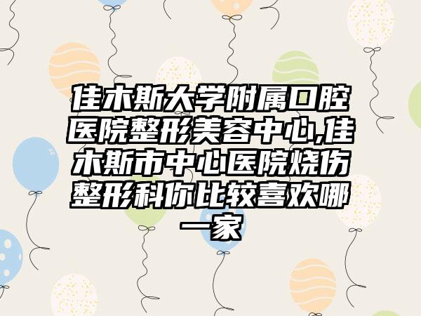 佳木斯大学附属口腔医院整形美容中心,佳木斯市中心医院烧伤整形科你比较喜欢哪一家