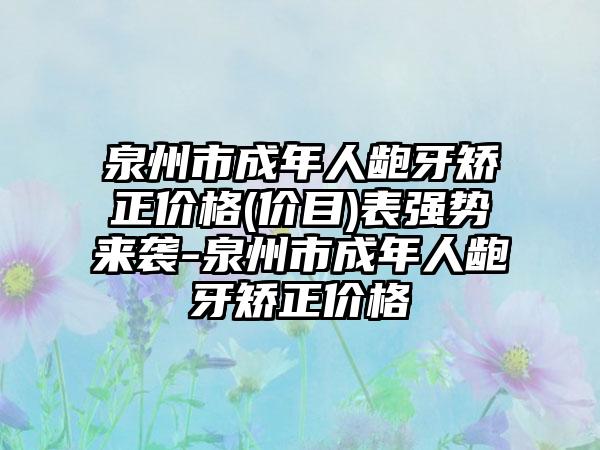 泉州市成年人龅牙矫正价格(价目)表强势来袭-泉州市成年人龅牙矫正价格