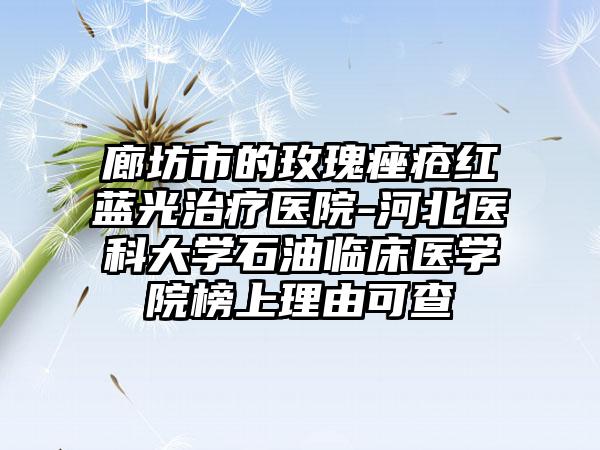 廊坊市的玫瑰痤疮红蓝光治疗医院-河北医科大学石油临床医学院榜上理由可查