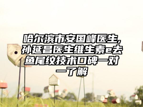 哈尔滨市安国峰医生,孙延昌医生维生素e去鱼尾纹技术口碑一对一了解