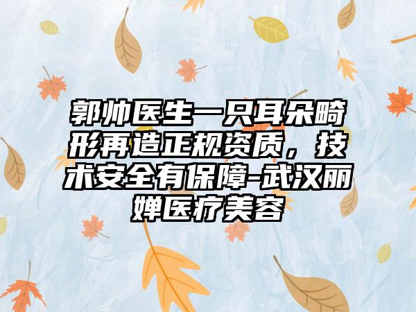 郭帅医生一只耳朵畸形再造正规资质，技术安全有保障-武汉丽婵医疗美容