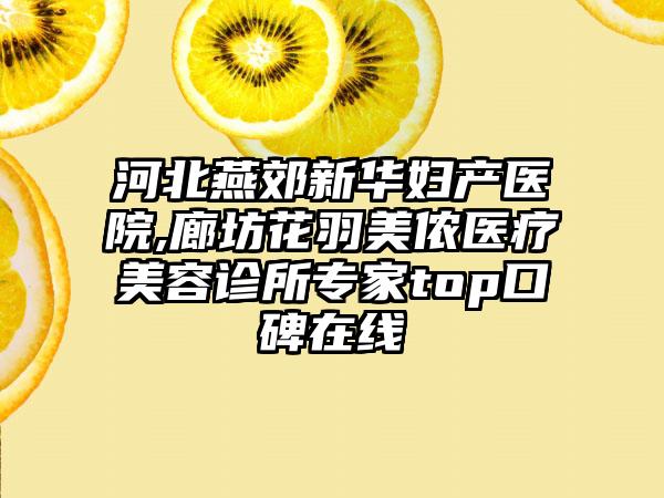 河北燕郊新华妇产医院,廊坊花羽美侬医疗美容诊所专家top口碑在线