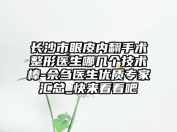 长沙市眼皮内翻手术整形医生哪几个技术棒-佘刍医生优质专家汇总_快来看看吧