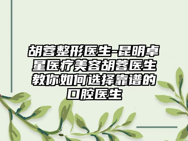 胡蓉整形医生-昆明卓星医疗美容胡蓉医生教你如何选择靠谱的口腔医生