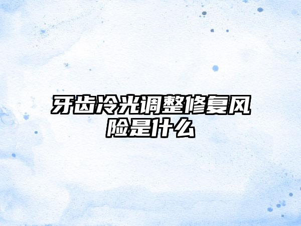 牙齿冷光调整修复风险是什么
