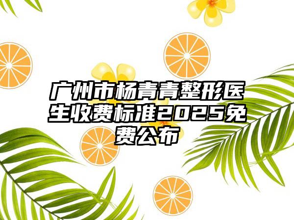 广州市杨青青整形医生收费标准2025免费公布